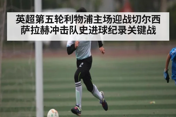 英超第五轮利物浦主场迎战切尔西 萨拉赫冲击队史进球纪录关键战
